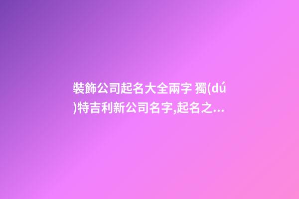裝飾公司起名大全兩字 獨(dú)特吉利新公司名字,起名之家